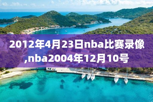 2012年4月23日nba比赛录像,nba2004年12月10号-第1张图片-雷速体育