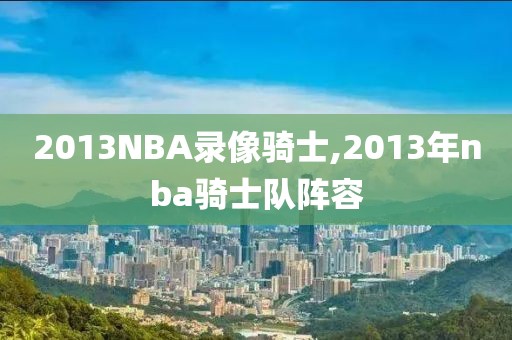 2013NBA录像骑士,2013年nba骑士队阵容-第1张图片-雷速体育