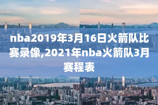 nba2019年3月16日火箭队比赛录像,2021年nba火箭队3月赛程表-第1张图片-雷速体育