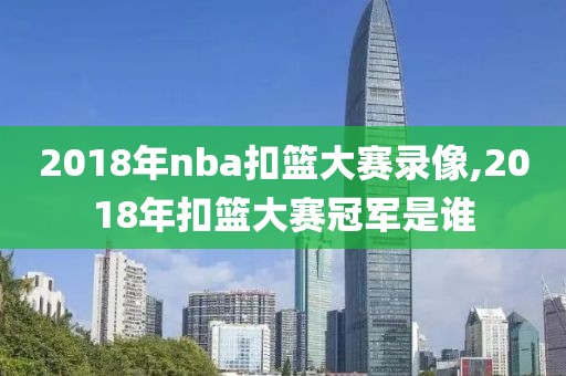 2018年nba扣篮大赛录像,2018年扣篮大赛冠军是谁-第1张图片-雷速体育