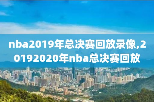 nba2019年总决赛回放录像,20192020年nba总决赛回放-第1张图片-雷速体育