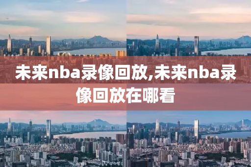 未来nba录像回放,未来nba录像回放在哪看-第1张图片-雷速体育