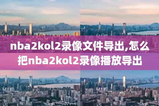 nba2kol2录像文件导出,怎么把nba2kol2录像播放导出-第1张图片-雷速体育