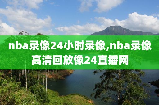 nba录像24小时录像,nba录像高清回放像24直播网-第1张图片-雷速体育