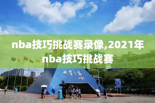 nba技巧挑战赛录像,2021年nba技巧挑战赛-第1张图片-雷速体育