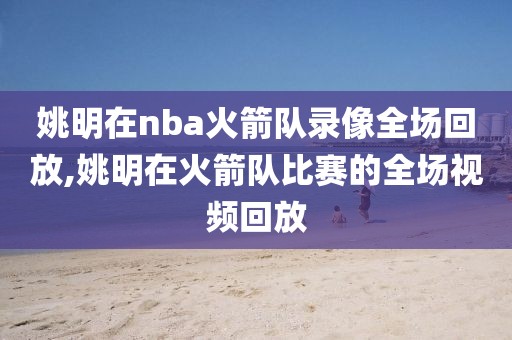 姚明在nba火箭队录像全场回放,姚明在火箭队比赛的全场视频回放-第1张图片-雷速体育