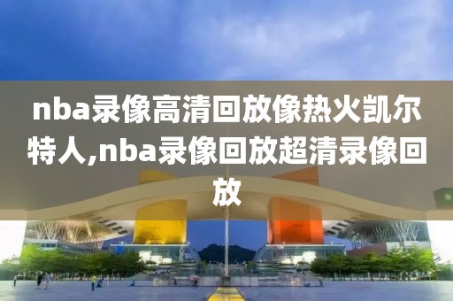 nba录像高清回放像热火凯尔特人,nba录像回放超清录像回放-第1张图片-雷速体育