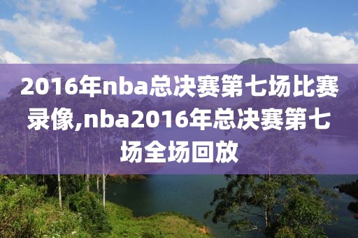 2016年nba总决赛第七场比赛录像,nba2016年总决赛第七场全场回放-第1张图片-雷速体育