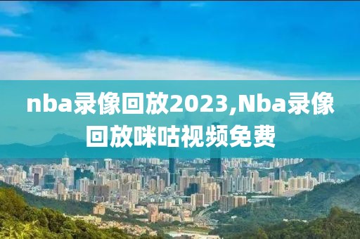 nba录像回放2023,Nba录像回放咪咕视频免费-第1张图片-雷速体育