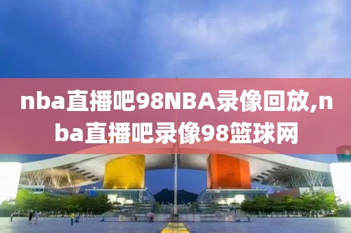 nba直播吧98NBA录像回放,nba直播吧录像98篮球网-第1张图片-雷速体育