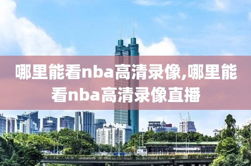 哪里能看nba高清录像,哪里能看nba高清录像直播-第1张图片-雷速体育