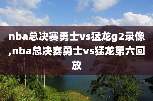 nba总决赛勇士vs猛龙g2录像,nba总决赛勇士vs猛龙第六回放-第1张图片-雷速体育