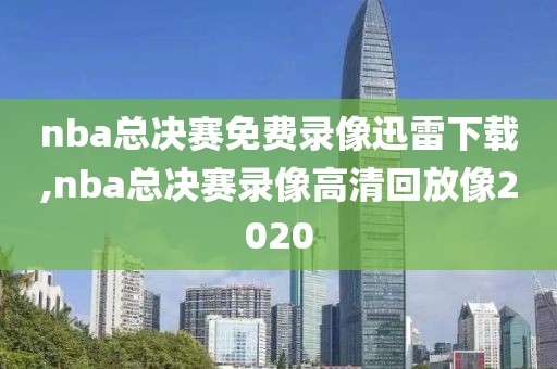 nba总决赛免费录像迅雷下载,nba总决赛录像高清回放像2020-第1张图片-雷速体育