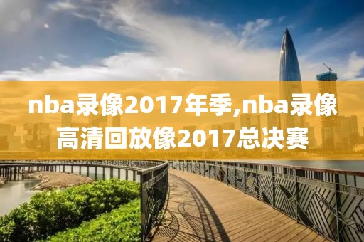 nba录像2017年季,nba录像高清回放像2017总决赛-第1张图片-雷速体育