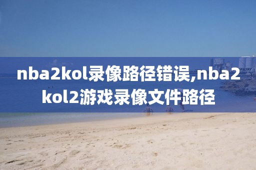 nba2kol录像路径错误,nba2kol2游戏录像文件路径-第1张图片-雷速体育