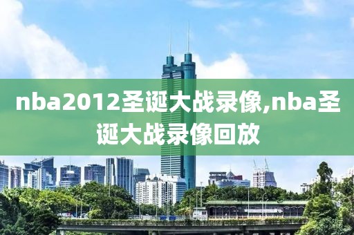 nba2012圣诞大战录像,nba圣诞大战录像回放-第1张图片-雷速体育