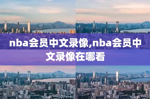 nba会员中文录像,nba会员中文录像在哪看-第1张图片-雷速体育