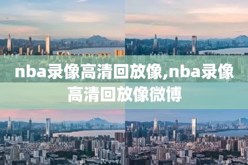 nba录像高清回放像,nba录像高清回放像微博-第1张图片-雷速体育