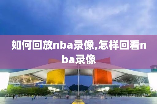 如何回放nba录像,怎样回看nba录像-第1张图片-雷速体育