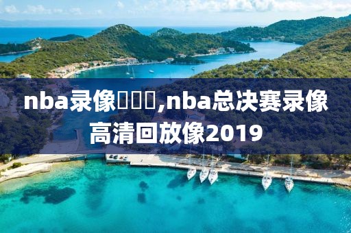 nba录像總決賽,nba总决赛录像高清回放像2019-第1张图片-雷速体育
