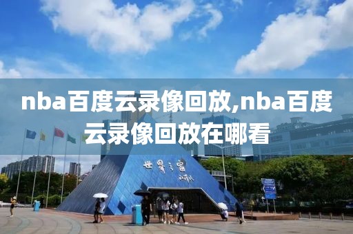 nba百度云录像回放,nba百度云录像回放在哪看-第1张图片-雷速体育