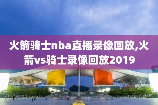 火箭骑士nba直播录像回放,火箭vs骑士录像回放2019-第1张图片-雷速体育