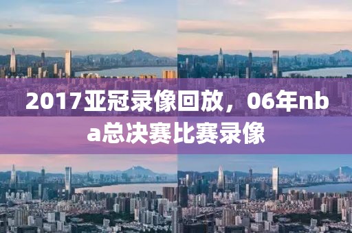 2017亚冠录像回放，06年nba总决赛比赛录像-第1张图片-雷速体育