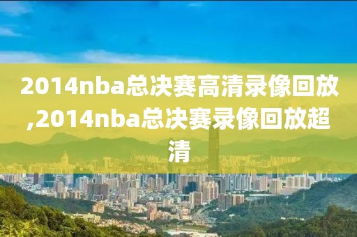 2014nba总决赛高清录像回放,2014nba总决赛录像回放超清-第1张图片-雷速体育