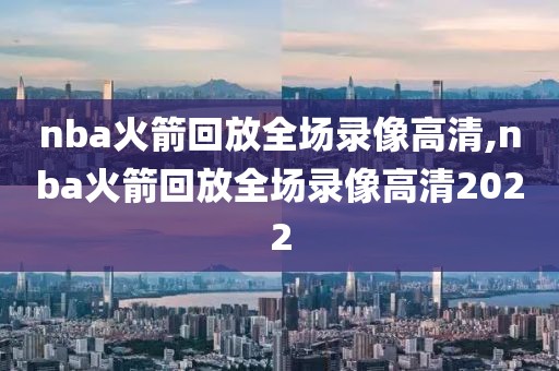 nba火箭回放全场录像高清,nba火箭回放全场录像高清2022-第1张图片-雷速体育