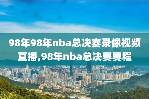 98年98年nba总决赛录像视频直播,98年nba总决赛赛程-第1张图片-雷速体育