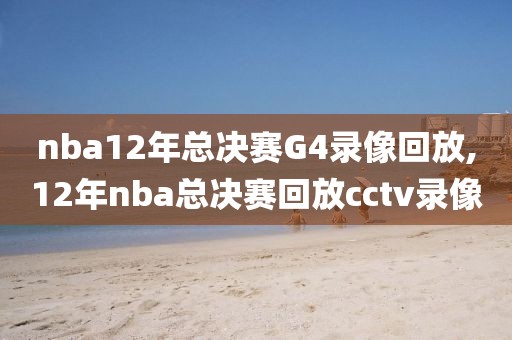 nba12年总决赛G4录像回放,12年nba总决赛回放cctv录像-第1张图片-雷速体育