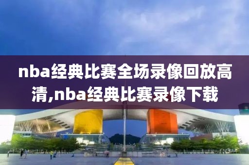 nba经典比赛全场录像回放高清,nba经典比赛录像下载-第1张图片-雷速体育