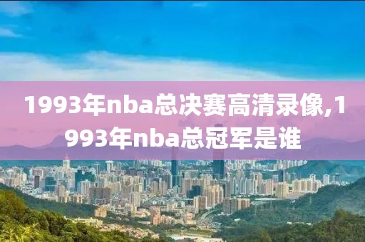 1993年nba总决赛高清录像,1993年nba总冠军是谁-第1张图片-雷速体育