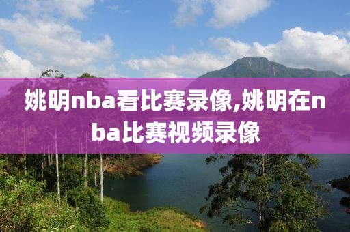 姚明nba看比赛录像,姚明在nba比赛视频录像-第1张图片-雷速体育