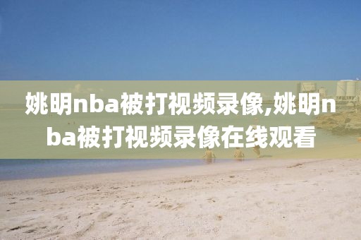 姚明nba被打视频录像,姚明nba被打视频录像在线观看-第1张图片-雷速体育