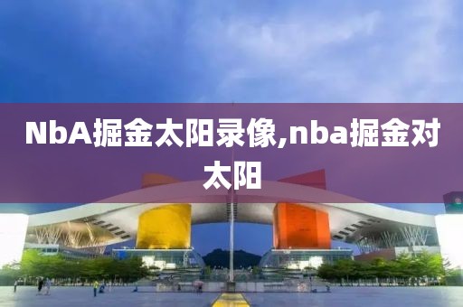 NbA掘金太阳录像,nba掘金对太阳-第1张图片-雷速体育