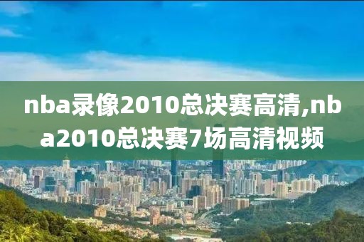 nba录像2010总决赛高清,nba2010总决赛7场高清视频-第1张图片-雷速体育