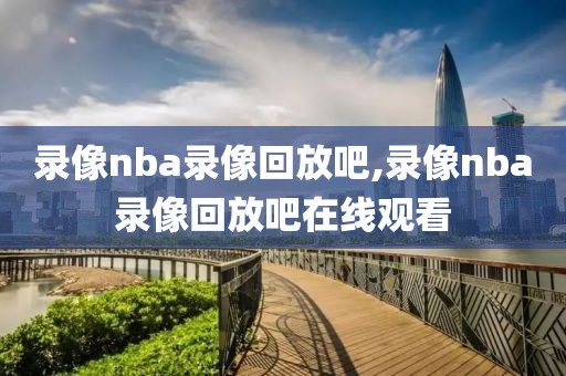 录像nba录像回放吧,录像nba录像回放吧在线观看-第1张图片-雷速体育