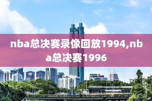 nba总决赛录像回放1994,nba总决赛1996-第1张图片-雷速体育