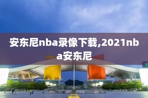 安东尼nba录像下载,2021nba安东尼-第1张图片-雷速体育