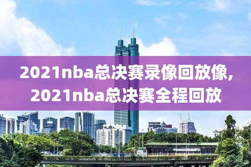 2021nba总决赛录像回放像,2021nba总决赛全程回放-第1张图片-雷速体育