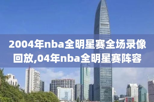 2004年nba全明星赛全场录像回放,04年nba全明星赛阵容-第1张图片-雷速体育