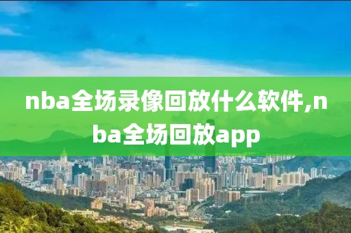 nba全场录像回放什么软件,nba全场回放app-第1张图片-雷速体育