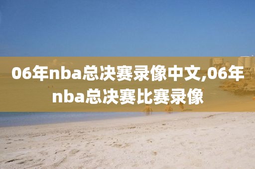 06年nba总决赛录像中文,06年nba总决赛比赛录像-第1张图片-雷速体育