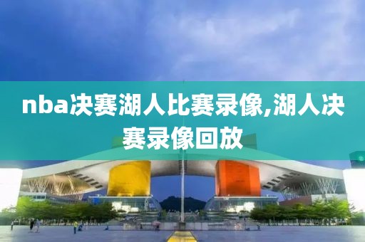 nba决赛湖人比赛录像,湖人决赛录像回放-第1张图片-雷速体育