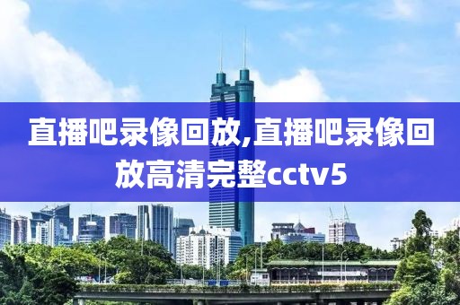 直播吧录像回放,直播吧录像回放高清完整cctv5-第1张图片-雷速体育