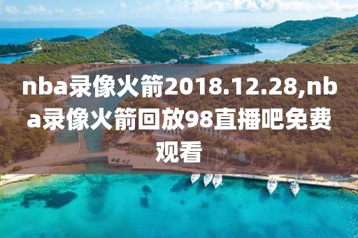 nba录像火箭2018.12.28,nba录像火箭回放98直播吧免费观看-第1张图片-雷速体育