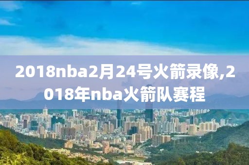 2018nba2月24号火箭录像,2018年nba火箭队赛程-第1张图片-雷速体育