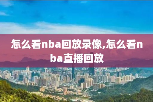 怎么看nba回放录像,怎么看nba直播回放-第1张图片-雷速体育