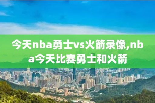 今天nba勇士vs火箭录像,nba今天比赛勇士和火箭-第1张图片-雷速体育